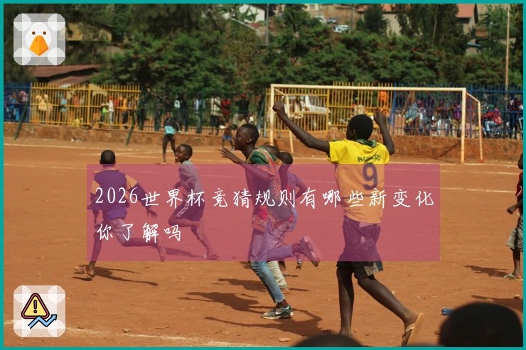 2026世界杯竞猜规则有哪些新变化你了解吗