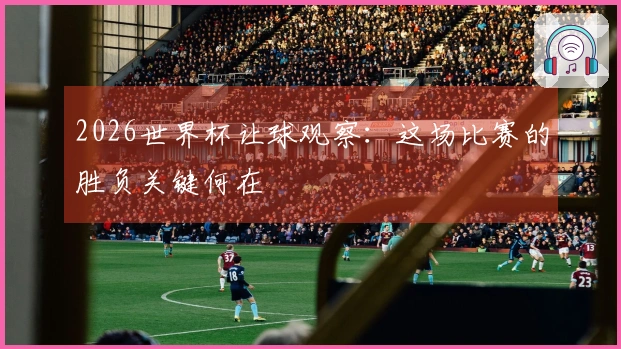 2026世界杯让球观察：这场比赛的胜负关键何在