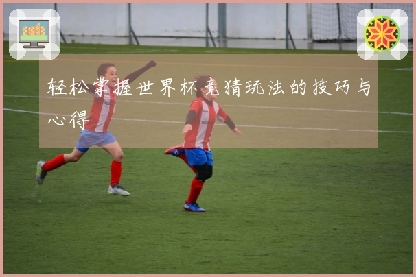 轻松掌握世界杯竞猜玩法的技巧与心得