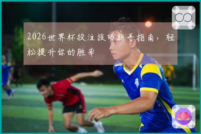 2026世界杯投注技巧新手指南，轻松提升你的胜率