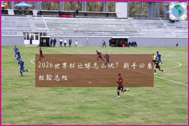 2026世界杯让球怎么玩？新手必看经验总结