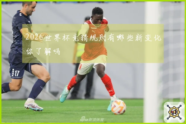 2026世界杯竞猜规则有哪些新变化你了解吗