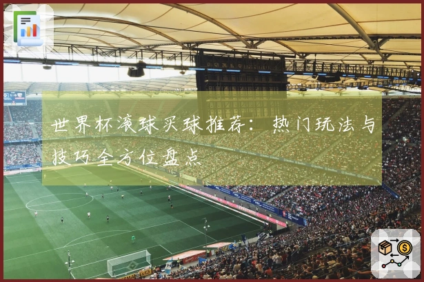 世界杯滚球买球推荐：热门玩法与技巧全方位盘点