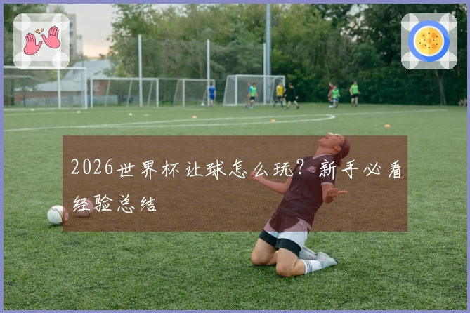 2026世界杯让球怎么玩？新手必看经验总结