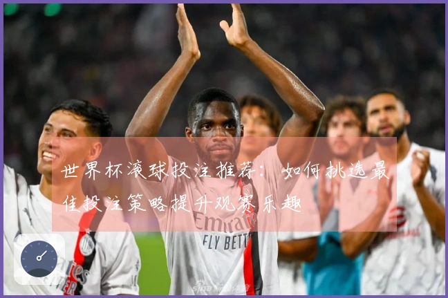 世界杯滚球投注推荐：如何挑选最佳投注策略提升观赛乐趣
