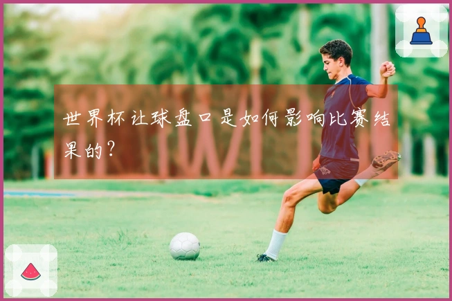 世界杯让球盘口是如何影响比赛结果的？