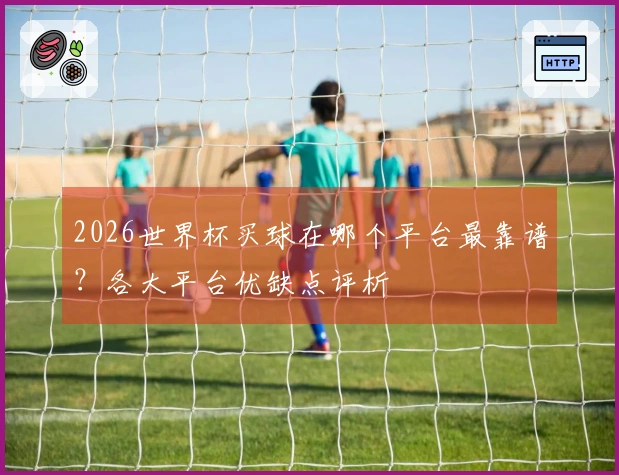 2026世界杯买球在哪个平台最靠谱？各大平台优缺点评析