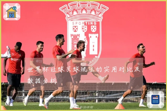 世界杯让球买球玩法的实用对比及数据分析