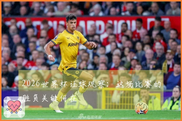 2026世界杯让球观察：这场比赛的胜负关键何在