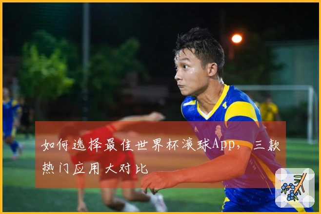 如何选择最佳世界杯滚球App，三款热门应用大对比