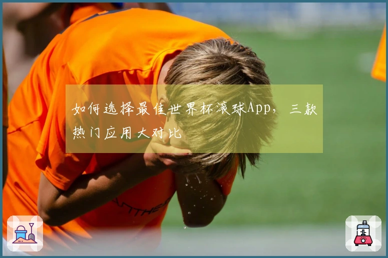如何选择最佳世界杯滚球App，三款热门应用大对比