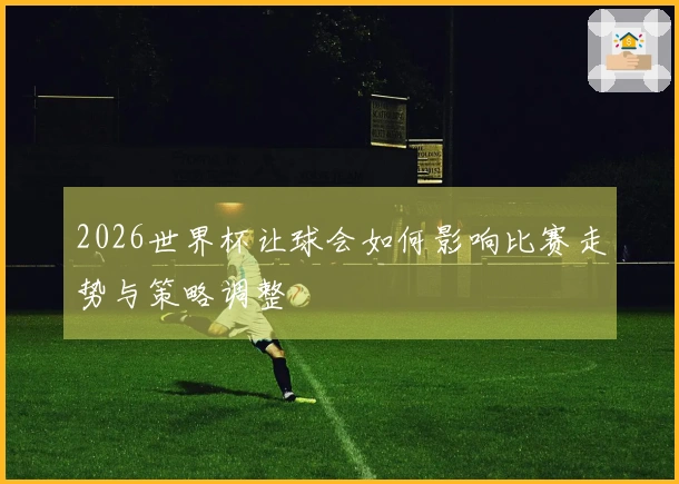 2026世界杯让球会如何影响比赛走势与策略调整