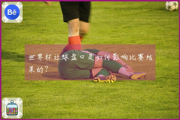 世界杯让球盘口是如何影响比赛结果的？
