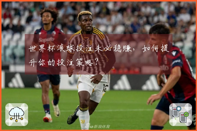世界杯滚球投注未必稳赚，如何提升你的投注策略？